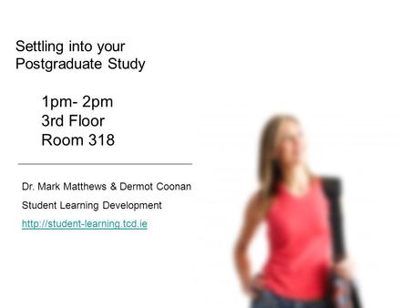 Settling into your Postgraduate Study Dr. Mark Matthews & Dermot Coonan Student Learning Development  1pm- 2pm 3rd Floor.