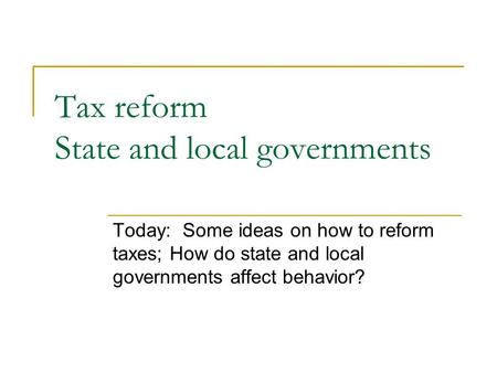 Tax reform State and local governments Today: Some ideas on how to reform taxes; How do state and local governments affect behavior?