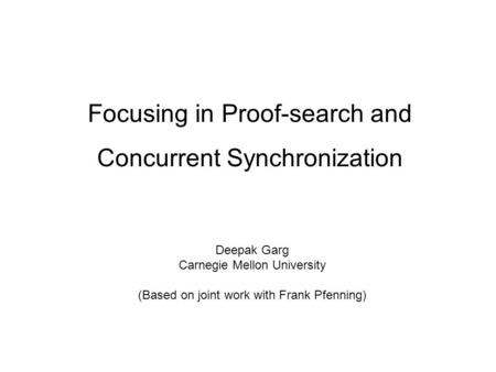 Focusing in Proof-search and Concurrent Synchronization Deepak Garg Carnegie Mellon University (Based on joint work with Frank Pfenning)