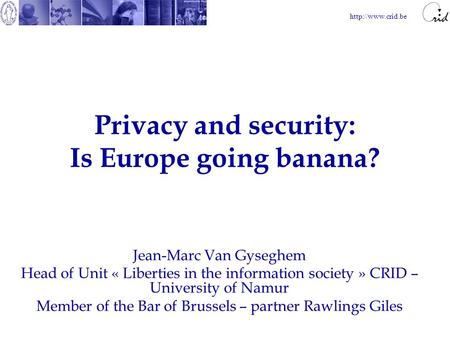 Privacy and security: Is Europe going banana? Jean-Marc Van Gyseghem Head of Unit « Liberties in the information society » CRID – University.