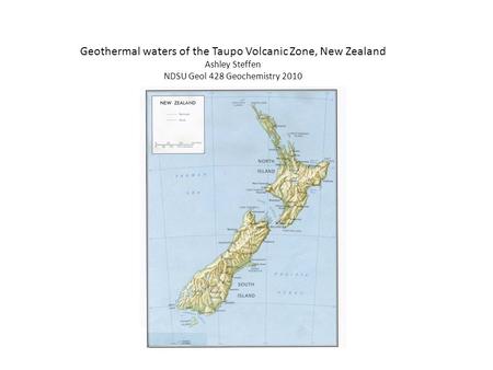 Geothermal waters of the Taupo Volcanic Zone, New Zealand Ashley Steffen NDSU Geol 428 Geochemistry 2010.