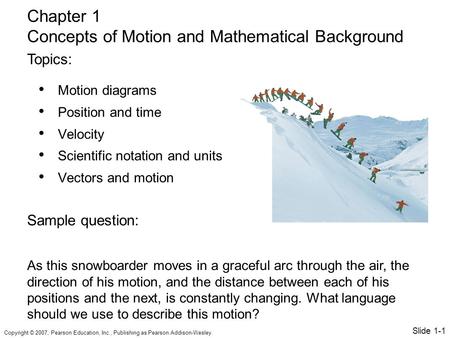 Copyright © 2007, Pearson Education, Inc., Publishing as Pearson Addison-Wesley. Motion diagrams Position and time Velocity Scientific notation and units.