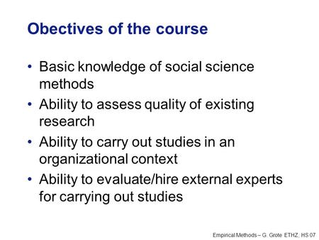 Empirical Methods – G. Grote ETHZ, HS 07 Obectives of the course Basic knowledge of social science methods Ability to assess quality of existing research.