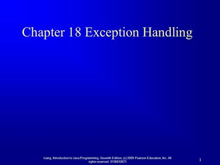 Liang, Introduction to Java Programming, Seventh Edition, (c) 2009 Pearson Education, Inc. All rights reserved. 0136012671 1 Chapter 18 Exception Handling.