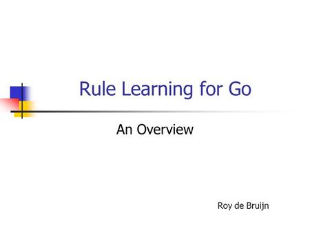 Rule Learning for Go An Overview Roy de Bruijn. Rule Learning Process Convert Board State to Text 5 5 4 1 9 5 5 11 5 9 6 9 10 9 8 8 8 8 8 8.