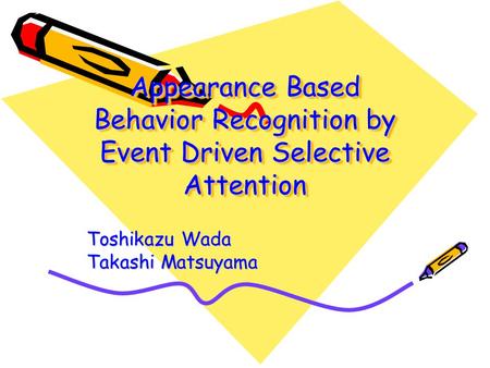 Appearance Based Behavior Recognition by Event Driven Selective Attention Toshikazu Wada Takashi Matsuyama.