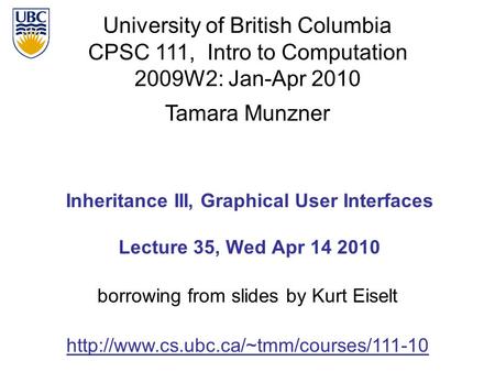 University of British Columbia CPSC 111, Intro to Computation 2009W2: Jan-Apr 2010 Tamara Munzner 1 Inheritance III, Graphical User Interfaces Lecture.