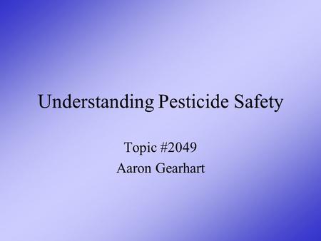 Understanding Pesticide Safety Topic #2049 Aaron Gearhart.