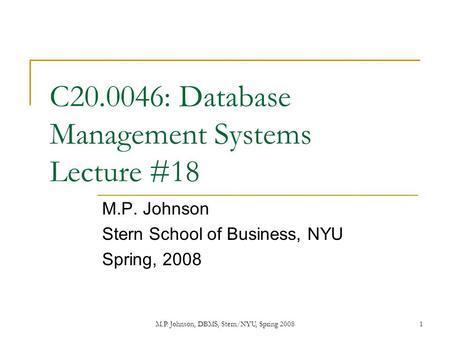 M.P. Johnson, DBMS, Stern/NYU, Spring 20081 C20.0046: Database Management Systems Lecture #18 M.P. Johnson Stern School of Business, NYU Spring, 2008.