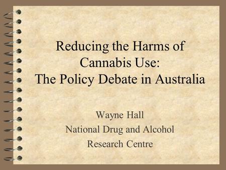 Reducing the Harms of Cannabis Use: The Policy Debate in Australia Wayne Hall National Drug and Alcohol Research Centre.