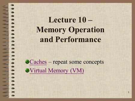 1 Lecture 10 – Memory Operation and Performance CachesCaches – repeat some concepts Virtual Memory (VM)