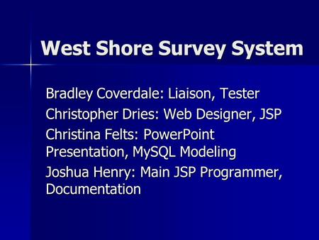 West Shore Survey System Bradley Coverdale: Liaison, Tester Christopher Dries: Web Designer, JSP Christina Felts: PowerPoint Presentation, MySQL Modeling.