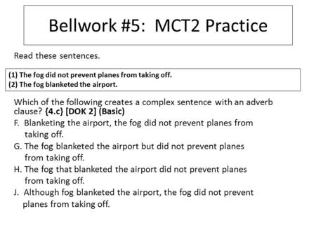 Bellwork #5: MCT2 Practice Read these sentences. Which of the following creates a complex sentence with an adverb clause? {4.c} [DOK 2] (Basic) F. Blanketing.