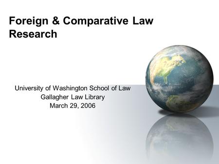 Foreign & Comparative Law Research University of Washington School of Law Gallagher Law Library March 29, 2006.