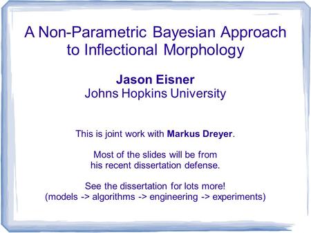 A Non-Parametric Bayesian Approach to Inflectional Morphology Jason Eisner Johns Hopkins University This is joint work with Markus Dreyer. Most of the.