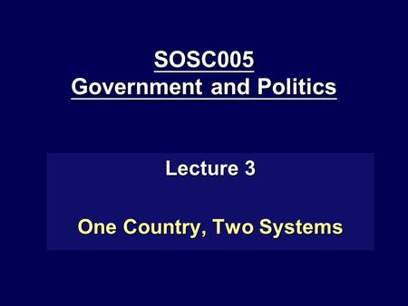 SOSC005 Government and Politics Lecture 3 One Country, Two Systems.