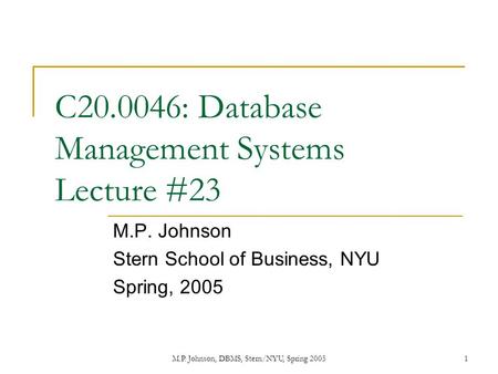 M.P. Johnson, DBMS, Stern/NYU, Spring 20051 C20.0046: Database Management Systems Lecture #23 M.P. Johnson Stern School of Business, NYU Spring, 2005.