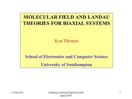 17/06/2015Meeting on biaxial liquid crystals April 2005. 1 MOLECULAR FIELD AND LANDAU THEORIES FOR BIAXIAL SYSTEMS Ken Thomas School of Electronics and.