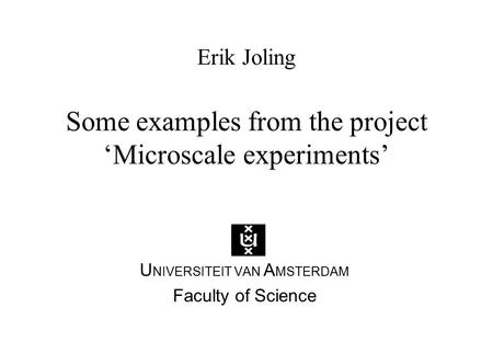 Erik Joling Some examples from the project ‘Microscale experiments’ U NIVERSITEIT VAN A MSTERDAM Faculty of Science.