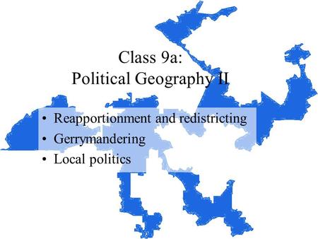 Class 9a: Political Geography II Reapportionment and redistricting Gerrymandering Local politics.