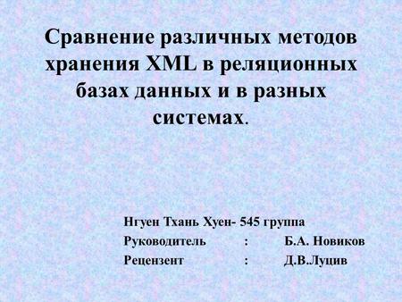 Сравнение различных методов хранения XML в реляционных базах данных и в разных системах. Нгуен Тхань Хуен- 545 группа Руководитель : Б.А. Новиков Рецензент: