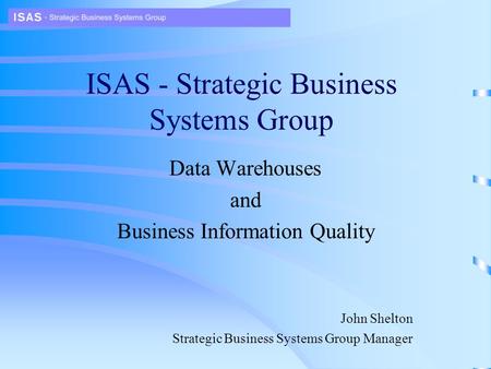 ISAS - Strategic Business Systems Group Data Warehouses and Business Information Quality John Shelton Strategic Business Systems Group Manager.