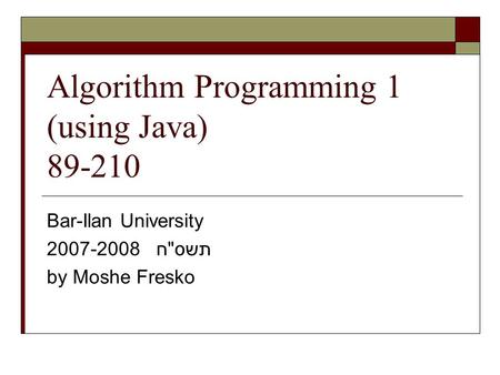 Algorithm Programming 1 (using Java) 89-210 Bar-Ilan University 2007-2008 תשסח by Moshe Fresko.