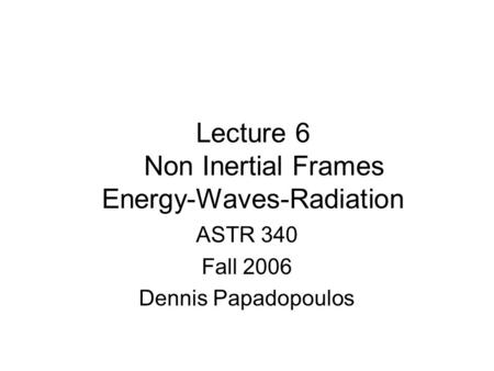 Lecture 6 Non Inertial Frames Energy-Waves-Radiation ASTR 340 Fall 2006 Dennis Papadopoulos.