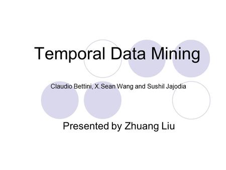 Temporal Data Mining Claudio Bettini, X.Sean Wang and Sushil Jajodia Presented by Zhuang Liu.