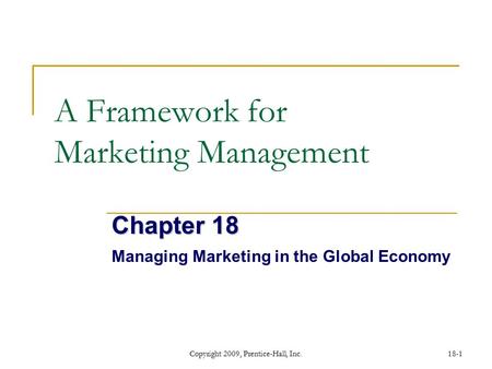 Copyright 2009, Prentice-Hall, Inc.18-1 A Framework for Marketing Management Chapter 18 Managing Marketing in the Global Economy.