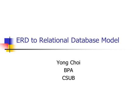 ERD to Relational Database Model Yong Choi BPA CSUB.