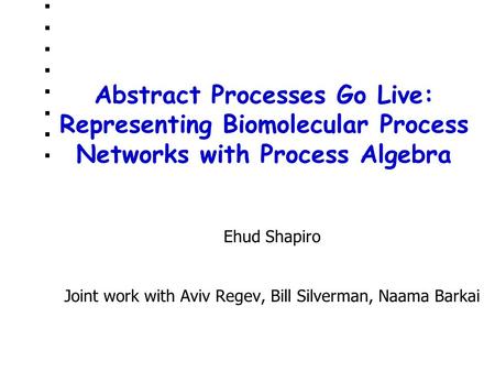 Abstract Processes Go Live: Representing Biomolecular Process Networks with Process Algebra Ehud Shapiro Joint work with Aviv Regev, Bill Silverman, Naama.