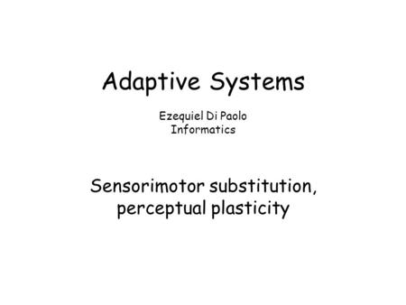 Adaptive Systems Ezequiel Di Paolo Informatics Sensorimotor substitution, perceptual plasticity.