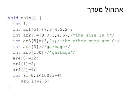 אתחול מערך void main() { int i; int ar1[5]={7,3,4,5,2}; int ar2[]={9,3,3,4,6};/*the size is 5*/ int ar3[5]={3,2};/*the other nums are 0*/ int ar4[3];/*garbage*/