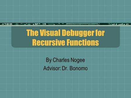 The Visual Debugger for Recursive Functions By Charles Nogee Advisor: Dr. Bonomo.