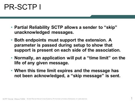 1 SCTP Tutorial, Ottawa 7/2004 © 2004 Randall Stewart (Cisco Systems), Phill Conrad (University of Delaware). All rights reserved. PR-SCTP I Partial Reliability.