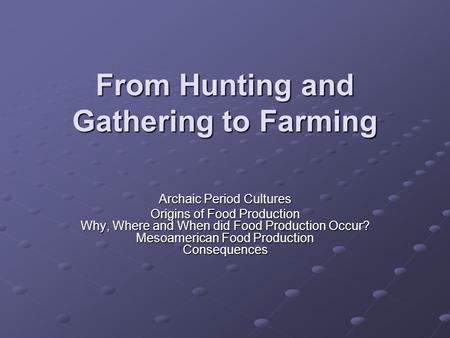 From Hunting and Gathering to Farming From Hunting and Gathering to Farming Archaic Period Cultures Origins of Food Production Why, Where and When did.