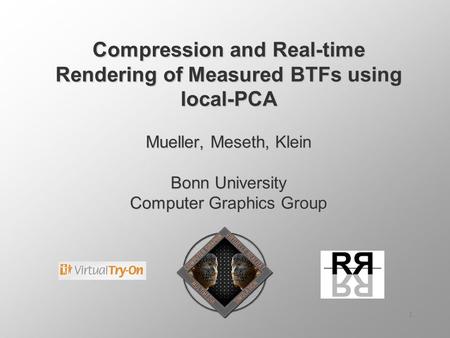 1 Compression and Real-time Rendering of Measured BTFs using local-PCA Mueller, Meseth, Klein Bonn University Computer Graphics Group.