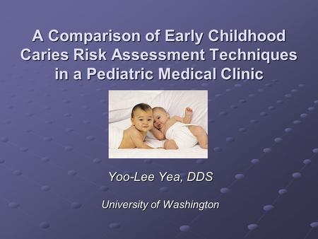 A Comparison of Early Childhood Caries Risk Assessment Techniques in a Pediatric Medical Clinic Yoo-Lee Yea, DDS University of Washington.