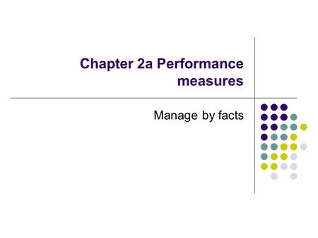 Chapter 2a Performance measures Manage by facts. Performance measures One of core values in MBNQA is manage by facts – not gut feelings Effective management.