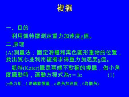 複擺 一、目的 利用凱特擺測定重力加速度g值。 二.原理 (A)測量法：固定滑體和黑色圓形重物的位置，找出質心並利用複擺求得重力加速度g值。