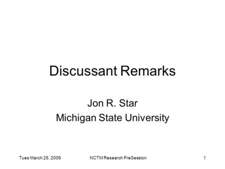 Tues March 25, 2006NCTM Research PreSession1 Discussant Remarks Jon R. Star Michigan State University.