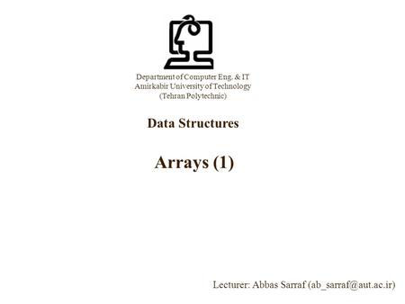 Department of Computer Eng. & IT Amirkabir University of Technology (Tehran Polytechnic) Data Structures Lecturer: Abbas Sarraf Arrays.