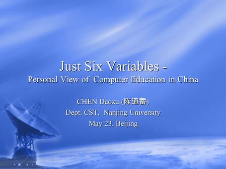 Just Six Variables - Personal View of Computer Education in China CHEN Daoxu ( 陈道蓄 ) Dept. CST, Nanjing University May 23, Beijing.