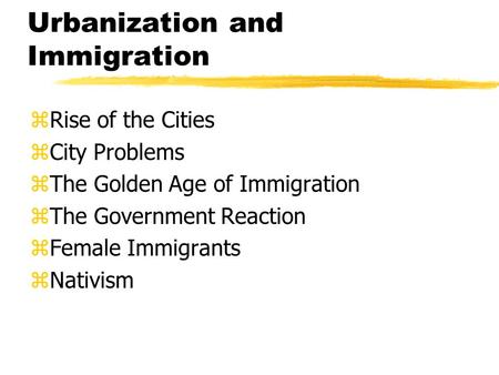 Urbanization and Immigration zRise of the Cities zCity Problems zThe Golden Age of Immigration zThe Government Reaction zFemale Immigrants zNativism.