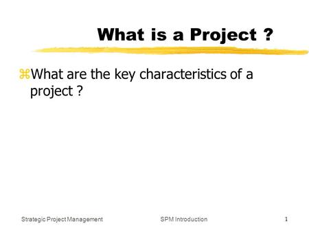 Strategic Project Management 1 SPM Introduction What is a Project ? zWhat are the key characteristics of a project ?