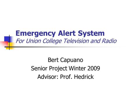 Emergency Alert System For Union College Television and Radio Bert Capuano Senior Project Winter 2009 Advisor: Prof. Hedrick.