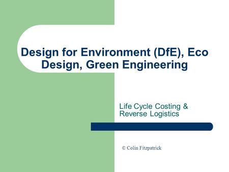 Design for Environment (DfE), Eco Design, Green Engineering Life Cycle Costing & Reverse Logistics © Colin Fitzpatrick.