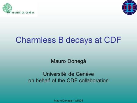 Mauro Donega – WIN05 Charmless B decays at CDF Mauro Donegà Université de Genève on behalf of the CDF collaboration.