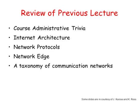 Some slides are in courtesy of J. Kurose and K. Ross Review of Previous Lecture Course Administrative Trivia Internet Architecture Network Protocols Network.